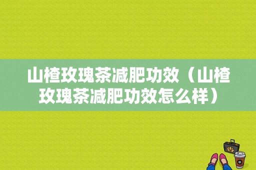 山楂玫瑰茶减肥功效（山楂玫瑰茶减肥功效怎么样）