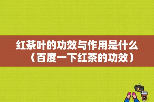 红茶叶的功效与作用是什么（百度一下红茶的功效）