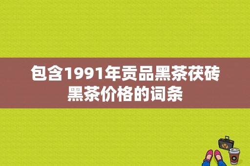 包含1991年贡品黑茶茯砖黑茶价格的词条