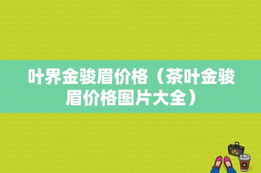 叶界金骏眉价格（茶叶金骏眉价格图片大全）