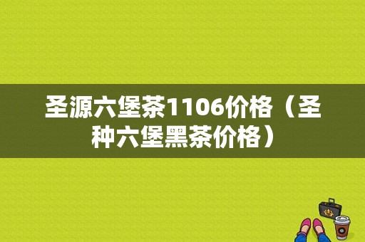 圣源六堡茶1106价格（圣种六堡黑茶价格）