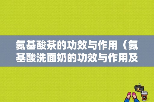 氨基酸茶的功效与作用（氨基酸洗面奶的功效与作用及副作用）