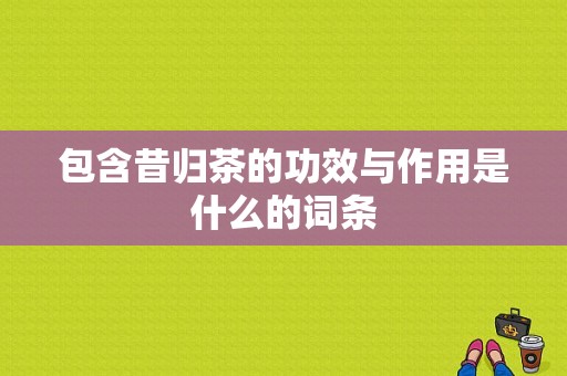 包含昔归茶的功效与作用是什么的词条