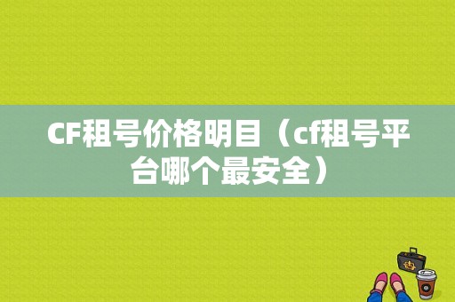 CF租号价格明目（cf租号平台哪个最安全）