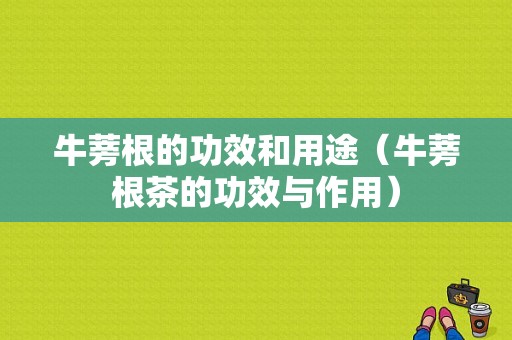 牛蒡根的功效和用途（牛蒡根茶的功效与作用）