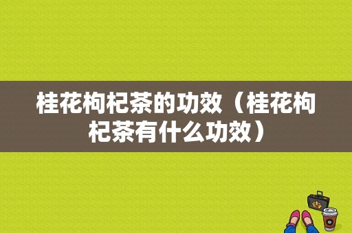 桂花枸杞茶的功效（桂花枸杞茶有什么功效）