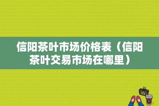 信阳茶叶市场价格表（信阳茶叶交易市场在哪里）