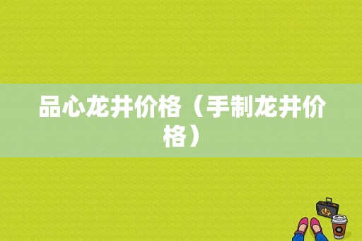 品心龙井价格（手制龙井价格）