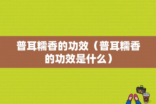 普耳糯香的功效（普耳糯香的功效是什么）