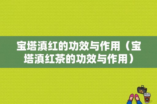 宝塔滇红的功效与作用（宝塔滇红茶的功效与作用）