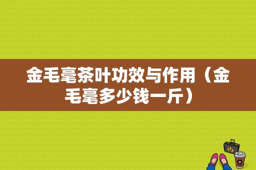 金毛毫茶叶功效与作用（金毛毫多少钱一斤）