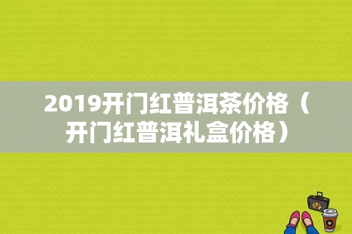 2019开门红普洱茶价格（开门红普洱礼盒价格）