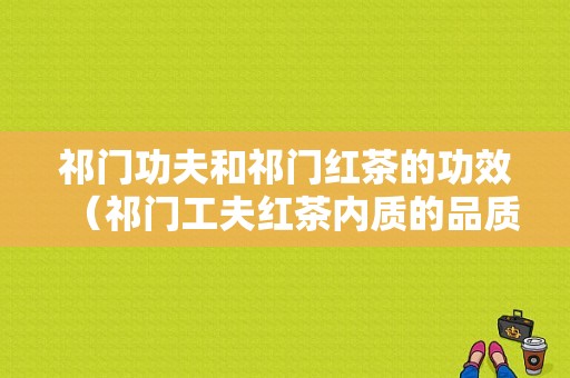 祁门功夫和祁门红茶的功效（祁门工夫红茶内质的品质特点是什么）