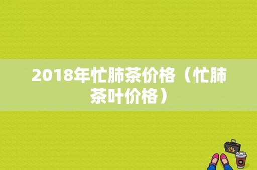 2018年忙肺茶价格（忙肺茶叶价格）