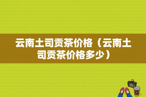 云南土司贡茶价格（云南土司贡茶价格多少）