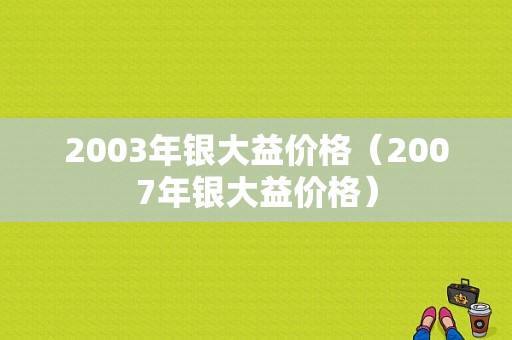 2003年银大益价格（2007年银大益价格）