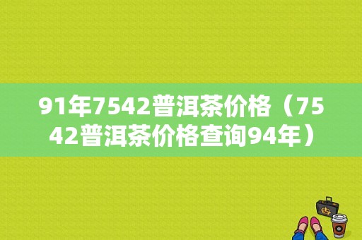 91年7542普洱茶价格（7542普洱茶价格查询94年）