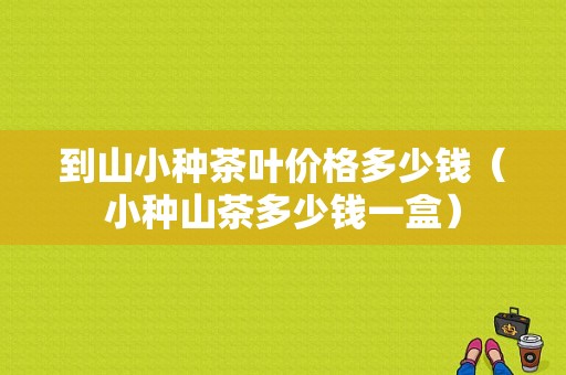 到山小种茶叶价格多少钱（小种山茶多少钱一盒）